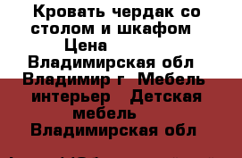  Кровать чердак со столом и шкафом › Цена ­ 6 000 - Владимирская обл., Владимир г. Мебель, интерьер » Детская мебель   . Владимирская обл.